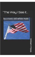 The Way I See It...: By a Toxic Old White Male