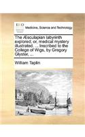 The Sculapian Labyrinth Explored; Or, Medical Mystery Illustrated. ... Inscribed to the College of Wigs, by Gregory Glyster, ...