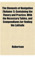 The Elements of Navigation (Volume 1); Containing the Theory and Practice. with the Necessary Tables, and Compendiums for Finding the Latitude: (English)