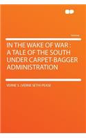 In the Wake of War: A Tale of the South Under Carpet-Bagger Administration: A Tale of the South Under Carpet-Bagger Administration