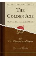 The Golden Age: The Story of the Most Ancient Church (Classic Reprint): The Story of the Most Ancient Church (Classic Reprint)