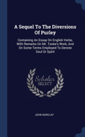 A Sequel To The Diversions Of Purley: Containing An Essay On English Verbs, With Remarks On Mr. Tooke's Work, And On Some Terms Employed To Denote Soul Or Spirit