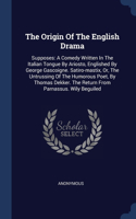 The Origin Of The English Drama: Supposes: A Comedy Written In The Italian Tongue By Ariosto, Englished By George Gascoigne. Satiro-mastix, Or, The Untrussing Of The Humorous Poet, 