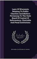 Laws of Wisconsin Relating to Public Charities and Matters Pertaining to the State Board of Control of Reformatory, Charitable and Penal Institutions