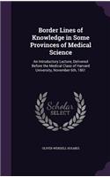 Border Lines of Knowledge in Some Provinces of Medical Science: An Introductory Lecture, Delivered Before the Medical Class of Harvard University, November 6th, 1861