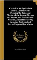 A Practical Analysis of the Several Letters Patent Forming the Episcopal Charter of the See and Diocese of Calcutta, and the Laws and Canons Applicable Thereto; Including Ecclesiastical Proceedings and Precedents