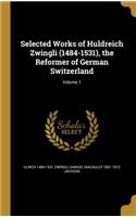 Selected Works of Huldreich Zwingli (1484-1531), the Reformer of German Switzerland; Volume 1