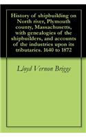 History of Shipbuilding on North River, Plymouth County, Massachusetts, With Genealogies of the Shipbuilders, and Accounts of the Industries Upon its