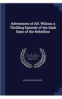 Adventures of Alf. Wilson; A Thrilling Episode of the Dark Days of the Rebellion