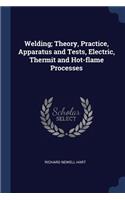 Welding; Theory, Practice, Apparatus and Tests, Electric, Thermit and Hot-Flame Processes