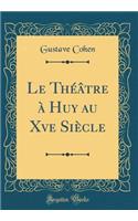 Le Thï¿½ï¿½tre ï¿½ Huy Au Xve Siï¿½cle (Classic Reprint)