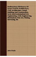 Rudimentary Dictionary of Terms Used in Architecture, Civil, Architecture, Naval, Building and Construction, Early and Ecclesiastical Art, Engineering, Civil, Engineering, Mechanical, Fine Art, Mining, Surveying, Etc