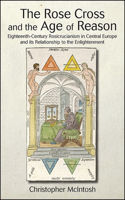 The Rose Cross and the Age of Reason: Eighteenth-Century Rosicrucianism in Central Europe and its Relationship to the Enlightenment(SUNY series in Western Esoteric Traditions)