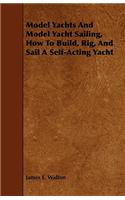 Model Yachts and Model Sailing - How to Build, Rig, and Sail a Self-Acting Model Yacht