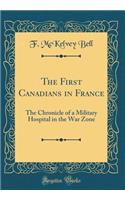 The First Canadians in France: The Chronicle of a Military Hospital in the War Zone (Classic Reprint)