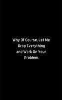 Why Of Course, Let Me Drop Everything and Fix Your Problem.: Lined Notebook