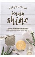 Let Your True Beauty Shine: Over 30 Nourishing, Exfoliating and Hydrating Facial Scrub Recipes