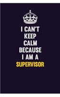 I Can't Keep Calm Because I Am A Supervisor