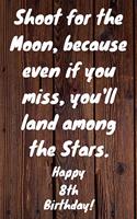 Shoot for the Moon, because even if you miss, you'll land among the Stars. Happy 8th Birthday!: Shoot For The Moon.. Happy 8th Birthday Card Quote Journal / Notebook / Diary / Greetings / Appreciation Gift (6 x 9 - 110 Blank Lined Pages)