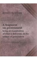 A Fragment on Government Being an Examination of What Is Delivered, on the Subject of Government