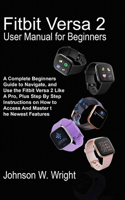 Fitbit Versa 2 User Manual for Beginners: A Complete Beginners Guide to Navigate, and Use the Fitbit Versa 2 Like A Pro, Plus Step By Step Instructions on How to Access And Master the Newest