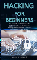Hacking For Beginners: The complete and practical guide to mastering the art of computer hacking, wireless networks, computer programming and cyber security