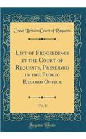 List of Proceedings in the Court of Requests, Preserved in the Public Record Office, Vol. 1 (Classic Reprint)