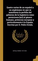 Quatro cartas de un español a un anglomano en que se manifiesta la perfidia del gobierno de la Inglaterra como perniciosos [sic] al género humano, potencias europeas y particularmente â la España. Escritas por D. Pedro Estala.