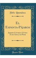 El Espanta-Pï¿½jaros: Juguete Cï¿½mico-Lï¿½rico En Un Acto Y En Prosa (Classic Reprint)