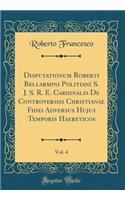 Disputationum Roberti Bellarmini Politiani S. J. S. R. E. Cardinalis de Controversiis Christianae Fidei Adversus Hujus Temporis Haereticos, Vol. 4 (Classic Reprint)