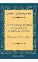 Contributions Towards a Grammar and Dictionary Quichua: The Language of the Yncas of Peru (Classic Reprint)