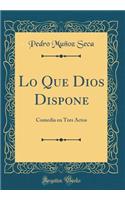 Lo Que Dios Dispone: Comedia En Tres Actos (Classic Reprint)