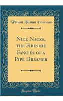 Nick Nacks, the Fireside Fancies of a Pipe Dreamer (Classic Reprint)