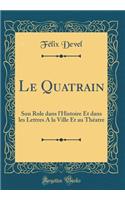 Le Quatrain: Son Role Dans l'Histoire Et Dans Les Lettres a la Ville Et Au Thï¿½atre (Classic Reprint)