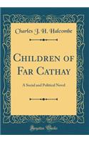 Children of Far Cathay: A Social and Political Novel (Classic Reprint)