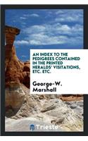 An Index to the Pedigrees Contained in the Printed Heralds' Visitations