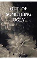 Out of Something Ugly