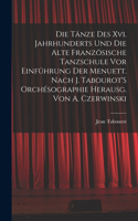 Die Tänze Des Xvi. Jahrhunderts Und Die Alte Französische Tanzschule Vor Einführung Der Menuett. Nach J. Tabourot'S Orchésographie Herausg. Von A. Czerwinski