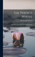 Perfect Whole: An Essay On The Conduct And Meaning Of Life