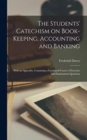 Students' Catechism on Book-keeping, Accounting and Banking; With an Appendix, Containing a Graduated Course of Exercises and Examination Questions