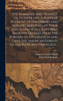 Romance and Tragedy of Pioneer Life. A Popular Account of the Heroes and Adventurers Who, by Their Valor and War-craft, Beat Back the Savages From the Borders of Civilization and Gave the American Forests to the Plow and the Sickle ..
