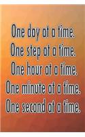 One Day at a Time. One Step at a Time. One Hour at a Time. One Minute at a Time. One Second at a Time.: Daily Sobriety Journal for Addiction Recovery Alcoholics Anonymous Narcotics Rehab Living Sober Alcoholism Working the 12 Steps 124 Pages 6x9