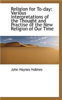 Religion for To-Day: Various Interpretations of the Thought and Practise of the New Religion of Our