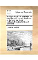 An Abstract of the Sea-Laws, as Established in Most Kingdoms of Europe, But More Particularly in England and Scotland.: (English)