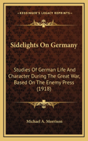 Sidelights On Germany: Studies Of German Life And Character During The Great War, Based On The Enemy Press (1918)