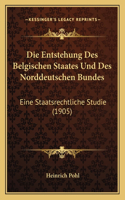 Die Entstehung Des Belgischen Staates Und Des Norddeutschen Bundes: Eine Staatsrechtliche Studie (1905)(German)