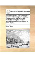 The Sentiments of the Professors of Physick, in the Foreign Universities, Concerning the Operations and Method of Curing the Diseases Incident to the Eye, as Practised by John Taylor, ...: (English)
