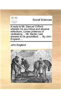 A Reply to Mr. Samuel Clifford: Wherein His Scurrillous and Abusive Reflections, (Under Pretence of Vindicating ... Mr. Baxter, ) Are Shewed to Be Groundless. ... by John England .