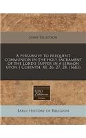 A Persuasive to Frequent Communion in the Holy Sacrament of the Lord's Supper in a Sermon Upon I Corinth. XI. 26, 27, 28. (1683)