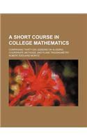 A Short Course in College Mathematics; Comprising Thirty-Six Lessons on Algebra, Coordinate Methods, and Plane Trigonometry